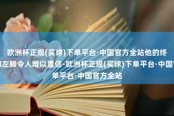 欧洲杯正规(买球)下单平台·中国官方全站他的终结能力和左脚令人难以置信-欧洲杯正规(买球)下单平台·中国官方全站