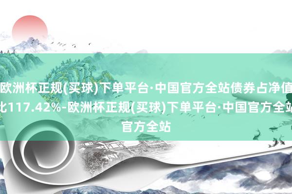 欧洲杯正规(买球)下单平台·中国官方全站债券占净值比117.42%-欧洲杯正规(买球)下单平台·中国官方全站