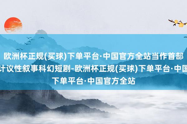 欧洲杯正规(买球)下单平台·中国官方全站当作首部AI生成式计议性叙事科幻短剧-欧洲杯正规(买球)下单平台·中国官方全站