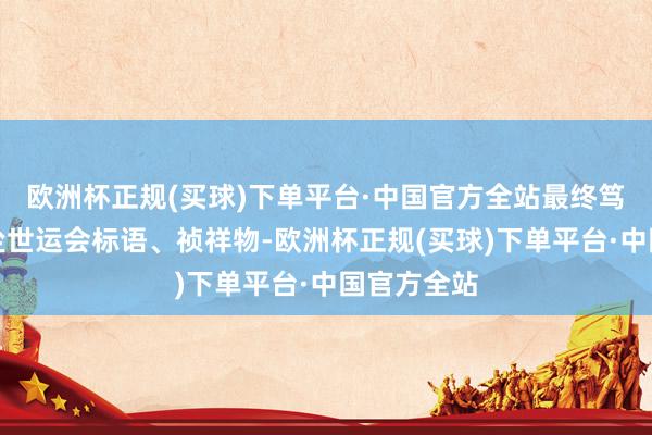 欧洲杯正规(买球)下单平台·中国官方全站最终笃定了成王尘世运会标语、祯祥物-欧洲杯正规(买球)下单平台·中国官方全站