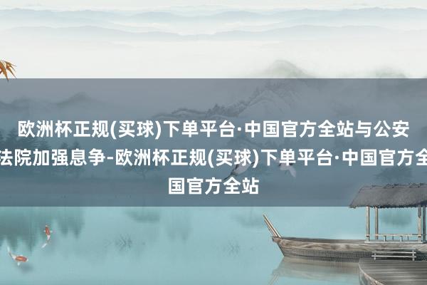 欧洲杯正规(买球)下单平台·中国官方全站与公安、法院加强息争-欧洲杯正规(买球)下单平台·中国官方全站