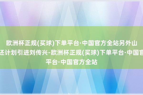 欧洲杯正规(买球)下单平台·中国官方全站另外山西男篮还计划引进刘传兴-欧洲杯正规(买球)下单平台·中国官方全站