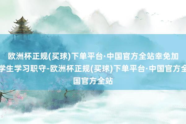 欧洲杯正规(买球)下单平台·中国官方全站幸免加剧学生学习职守-欧洲杯正规(买球)下单平台·中国官方全站