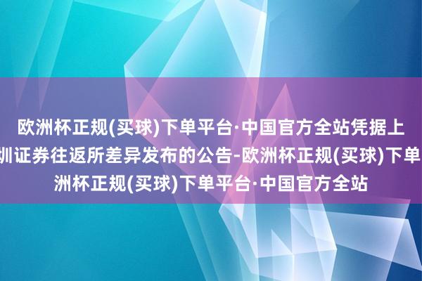 欧洲杯正规(买球)下单平台·中国官方全站凭据上海证券往返所和深圳证券往返所差异发布的公告-欧洲杯正规(买球)下单平台·中国官方全站