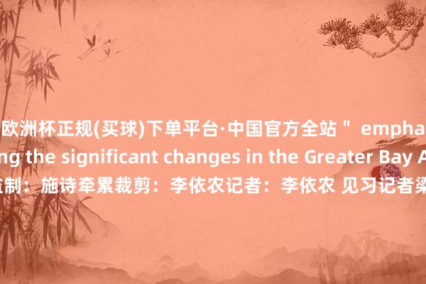 欧洲杯正规(买球)下单平台·中国官方全站＂ emphasizing the significant changes in the Greater Bay Area.操办：于晓娜监制：施诗牵累裁剪：李依农记者：李依农 见习记者梁旭琦制作：李群新媒体统筹：丁青云 曾婷芳 赖禧 黄达迅国外运营监制: 黄燕淑国外运营本色统筹: 黄子豪国外运营裁剪：庄欢 吴婉婕 龙李华 张伟韬出品：南边财经全媒体集团   