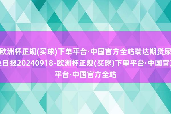 欧洲杯正规(买球)下单平台·中国官方全站瑞达期货尿素产业日报20240918-欧洲杯正规(买球)下单平台·中国官方全站