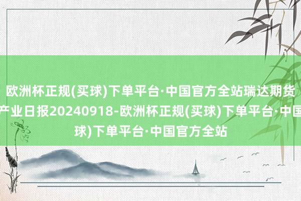 欧洲杯正规(买球)下单平台·中国官方全站瑞达期货纯碱玻璃产业日报20240918-欧洲杯正规(买球)下单平台·中国官方全站