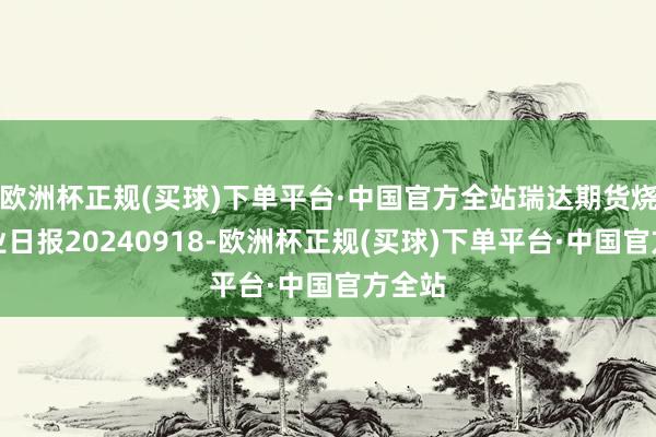 欧洲杯正规(买球)下单平台·中国官方全站瑞达期货烧碱产业日报20240918-欧洲杯正规(买球)下单平台·中国官方全站