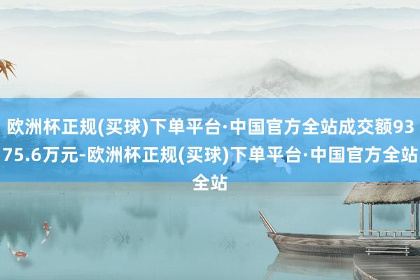 欧洲杯正规(买球)下单平台·中国官方全站成交额9375.6万元-欧洲杯正规(买球)下单平台·中国官方全站