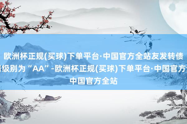 欧洲杯正规(买球)下单平台·中国官方全站友发转债信用级别为“AA”-欧洲杯正规(买球)下单平台·中国官方全站