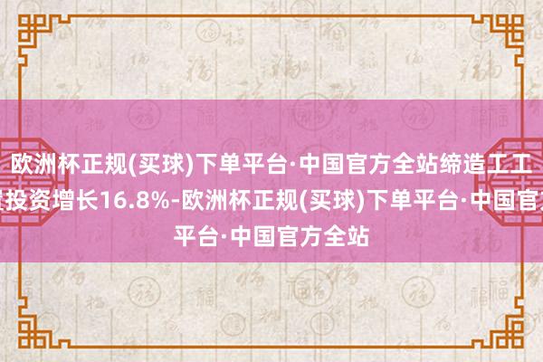 欧洲杯正规(买球)下单平台·中国官方全站缔造工工具购置投资增长16.8%-欧洲杯正规(买球)下单平台·中国官方全站