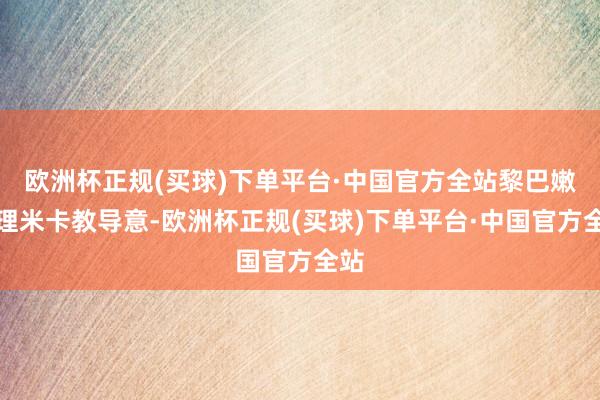 欧洲杯正规(买球)下单平台·中国官方全站黎巴嫩总理米卡教导意-欧洲杯正规(买球)下单平台·中国官方全站