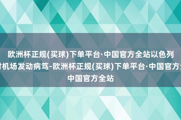 欧洲杯正规(买球)下单平台·中国官方全站以色列将对机场发动病笃-欧洲杯正规(买球)下单平台·中国官方全站