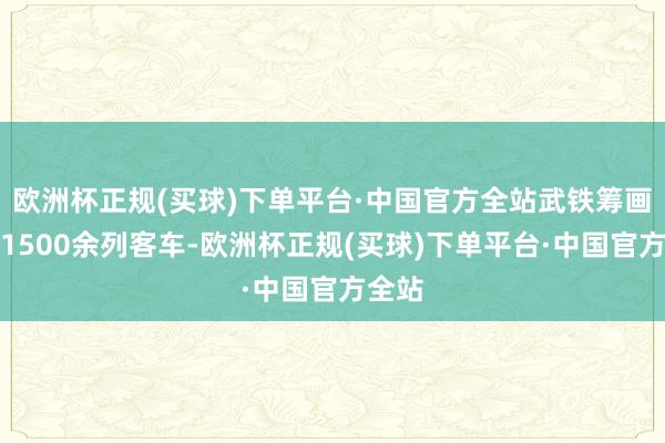 欧洲杯正规(买球)下单平台·中国官方全站武铁筹画加开1500余列客车-欧洲杯正规(买球)下单平台·中国官方全站