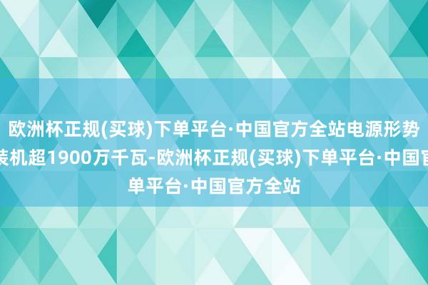 欧洲杯正规(买球)下单平台·中国官方全站电源形势预备总装机超1900万千瓦-欧洲杯正规(买球)下单平台·中国官方全站