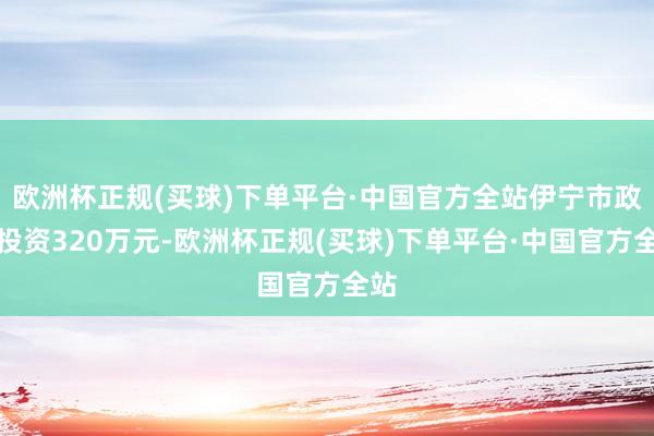 欧洲杯正规(买球)下单平台·中国官方全站伊宁市政府投资320万元-欧洲杯正规(买球)下单平台·中国官方全站