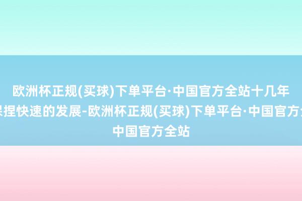 欧洲杯正规(买球)下单平台·中国官方全站十几年来保捏快速的发展-欧洲杯正规(买球)下单平台·中国官方全站