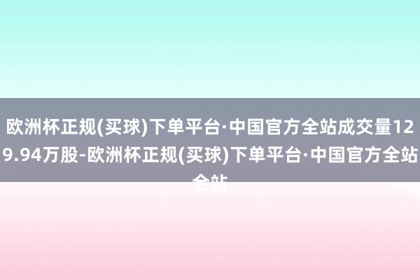 欧洲杯正规(买球)下单平台·中国官方全站成交量129.94万股-欧洲杯正规(买球)下单平台·中国官方全站