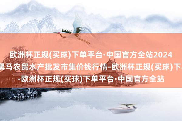 欧洲杯正规(买球)下单平台·中国官方全站2024年10月6日山东德州黑马农贸水产批发市集价钱行情-欧洲杯正规(买球)下单平台·中国官方全站