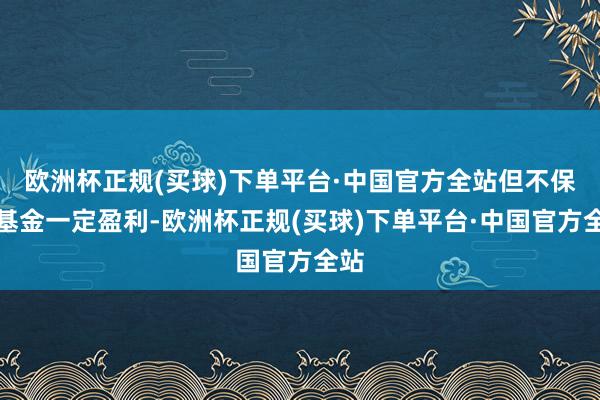 欧洲杯正规(买球)下单平台·中国官方全站但不保证基金一定盈利-欧洲杯正规(买球)下单平台·中国官方全站