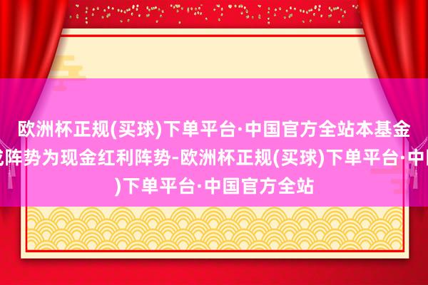 欧洲杯正规(买球)下单平台·中国官方全站本基金默许的分成阵势为现金红利阵势-欧洲杯正规(买球)下单平台·中国官方全站