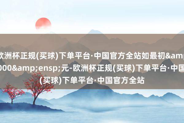 欧洲杯正规(买球)下单平台·中国官方全站如最初&ensp;1000&ensp;元-欧洲杯正规(买球)下单平台·中国官方全站