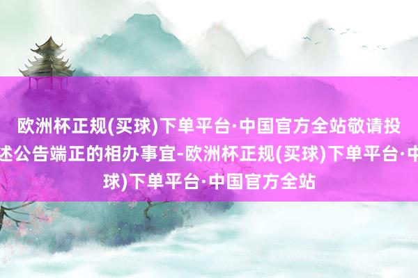 欧洲杯正规(买球)下单平台·中国官方全站敬请投资者怜惜上述公告端正的相办事宜-欧洲杯正规(买球)下单平台·中国官方全站