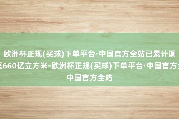 欧洲杯正规(买球)下单平台·中国官方全站已累计调水超660亿立方米-欧洲杯正规(买球)下单平台·中国官方全站