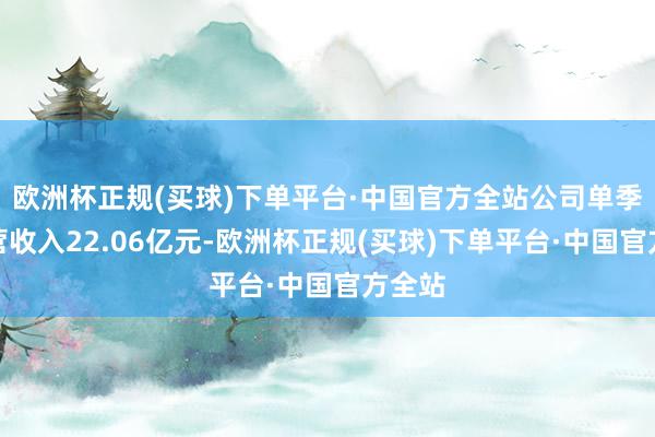 欧洲杯正规(买球)下单平台·中国官方全站公司单季度主营收入22.06亿元-欧洲杯正规(买球)下单平台·中国官方全站