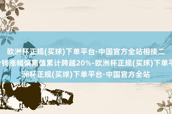 欧洲杯正规(买球)下单平台·中国官方全站相接二个交以前内收盘价钱涨幅偏离值累计跨越20%-欧洲杯正规(买球)下单平台·中国官方全站