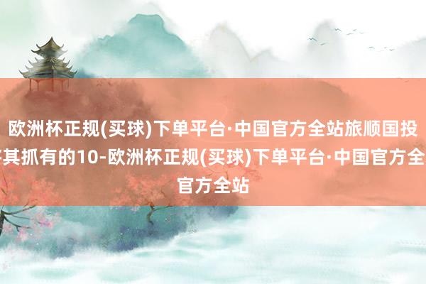 欧洲杯正规(买球)下单平台·中国官方全站旅顺国投将其抓有的10-欧洲杯正规(买球)下单平台·中国官方全站