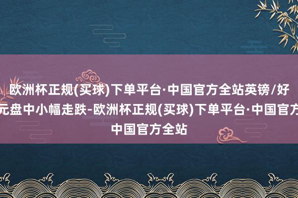 欧洲杯正规(买球)下单平台·中国官方全站英镑/好意思元盘中小幅走跌-欧洲杯正规(买球)下单平台·中国官方全站