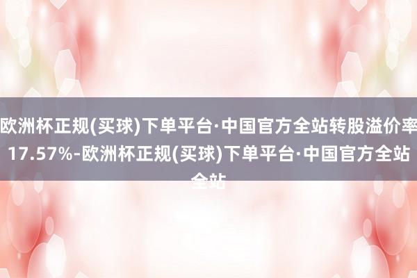 欧洲杯正规(买球)下单平台·中国官方全站转股溢价率17.57%-欧洲杯正规(买球)下单平台·中国官方全站