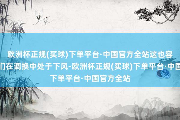 欧洲杯正规(买球)下单平台·中国官方全站这也容易导致他们在调换中处于下风-欧洲杯正规(买球)下单平台·中国官方全站