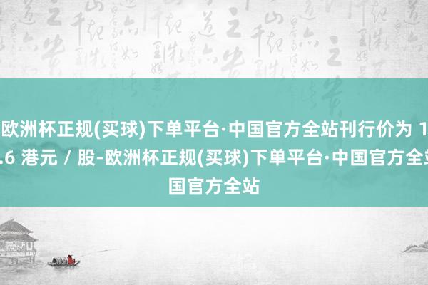 欧洲杯正规(买球)下单平台·中国官方全站刊行价为 15.6 港元 / 股-欧洲杯正规(买球)下单平台·中国官方全站