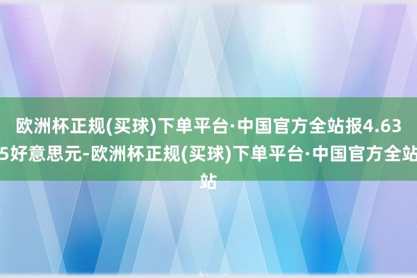 欧洲杯正规(买球)下单平台·中国官方全站报4.635好意思元-欧洲杯正规(买球)下单平台·中国官方全站