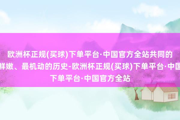 欧洲杯正规(买球)下单平台·中国官方全站共同的履历是最鲜嫩、最机动的历史-欧洲杯正规(买球)下单平台·中国官方全站