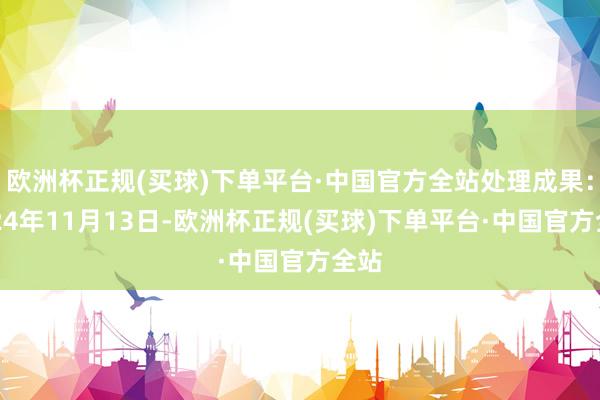 欧洲杯正规(买球)下单平台·中国官方全站处理成果：2024年11月13日-欧洲杯正规(买球)下单平台·中国官方全站