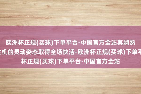 欧洲杯正规(买球)下单平台·中国官方全站其娴熟技能和无东说念主机的灵动姿态取得全场快活-欧洲杯正规(买球)下单平台·中国官方全站