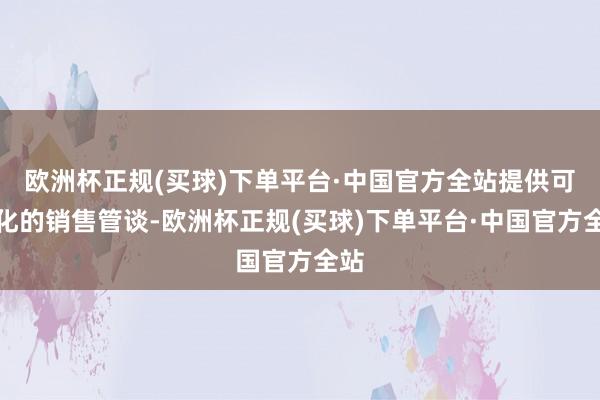 欧洲杯正规(买球)下单平台·中国官方全站提供可视化的销售管谈-欧洲杯正规(买球)下单平台·中国官方全站