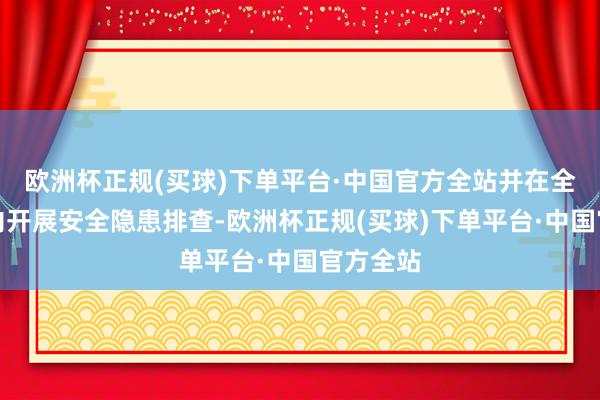 欧洲杯正规(买球)下单平台·中国官方全站并在全镇鸿沟内开展安全隐患排查-欧洲杯正规(买球)下单平台·中国官方全站