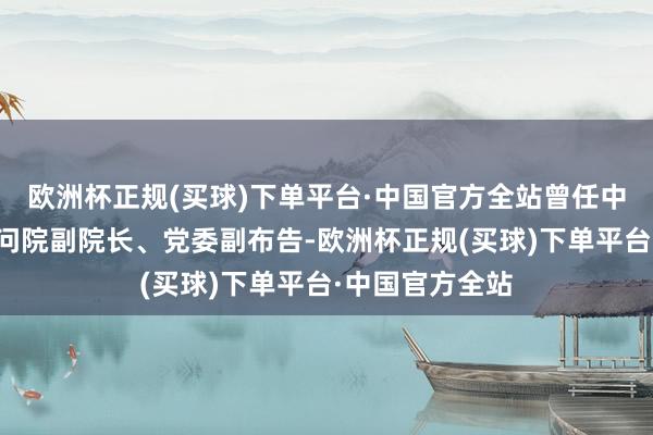 欧洲杯正规(买球)下单平台·中国官方全站曾任中国素质科学盘问院副院长、党委副布告-欧洲杯正规(买球)下单平台·中国官方全站