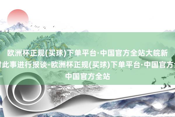 欧洲杯正规(买球)下单平台·中国官方全站大皖新闻对此事进行报谈-欧洲杯正规(买球)下单平台·中国官方全站