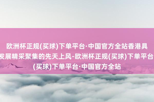 欧洲杯正规(买球)下单平台·中国官方全站香港具备与内地经济发展精采聚集的先天上风-欧洲杯正规(买球)下单平台·中国官方全站