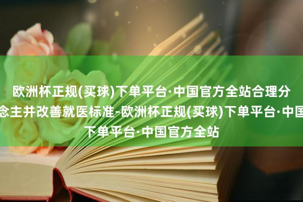 欧洲杯正规(买球)下单平台·中国官方全站合理分流病东说念主并改善就医标准-欧洲杯正规(买球)下单平台·中国官方全站