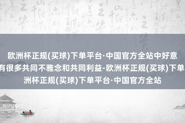 欧洲杯正规(买球)下单平台·中国官方全站中好意思两国东说念主民有很多共同不雅念和共同利益-欧洲杯正规(买球)下单平台·中国官方全站