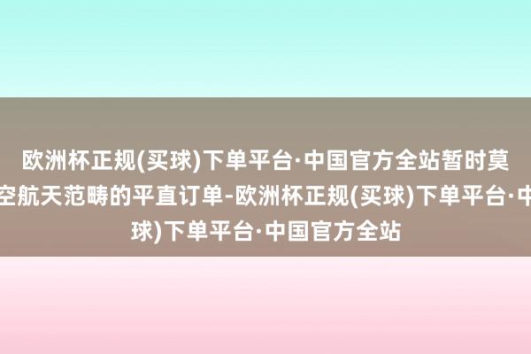 欧洲杯正规(买球)下单平台·中国官方全站暂时莫得行使于航空航天范畴的平直订单-欧洲杯正规(买球)下单平台·中国官方全站