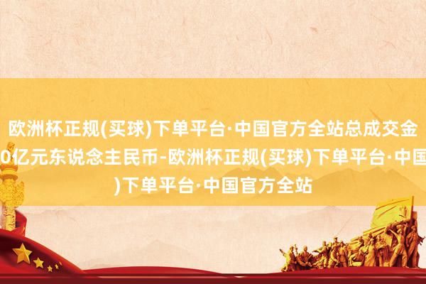 欧洲杯正规(买球)下单平台·中国官方全站总成交金额达2.690亿元东说念主民币-欧洲杯正规(买球)下单平台·中国官方全站