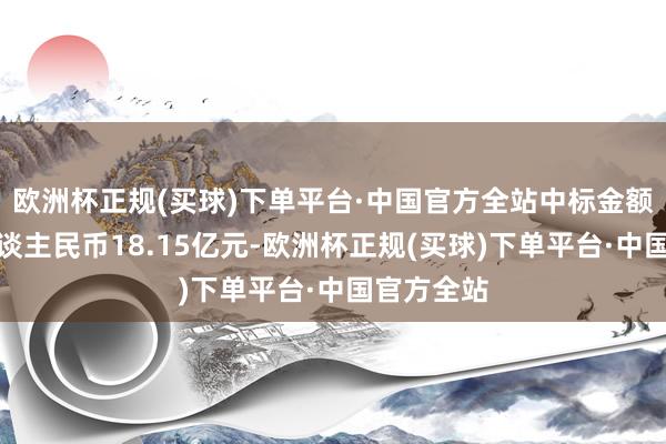 欧洲杯正规(买球)下单平台·中国官方全站中标金额共计为东谈主民币18.15亿元-欧洲杯正规(买球)下单平台·中国官方全站