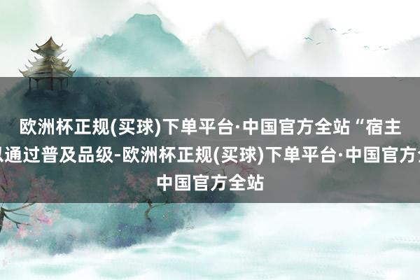 欧洲杯正规(买球)下单平台·中国官方全站“宿主可以通过普及品级-欧洲杯正规(买球)下单平台·中国官方全站